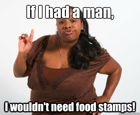 If I had a man, I wouldn't need food stamps!  