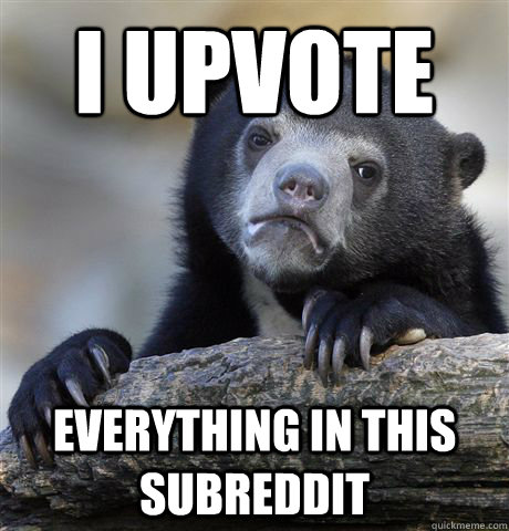 I upvote  everything in this subreddit  Confession Bear