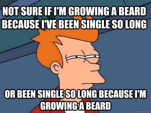 Not sure if i'm growing a beard because i've been single so long or been single so long because I'm growing a beard - Not sure if i'm growing a beard because i've been single so long or been single so long because I'm growing a beard  Futurama Fry