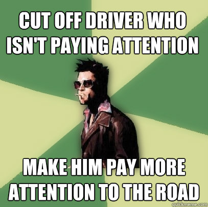 Cut off driver who isn't paying attention make him pay more attention to the road  Helpful Tyler Durden