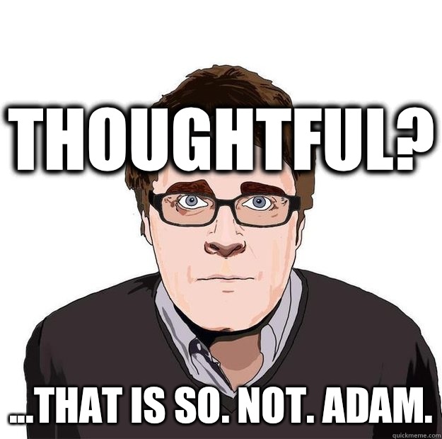 Thoughtful? ...that is SO. NOT. ADAM.  Always Online Adam Orth