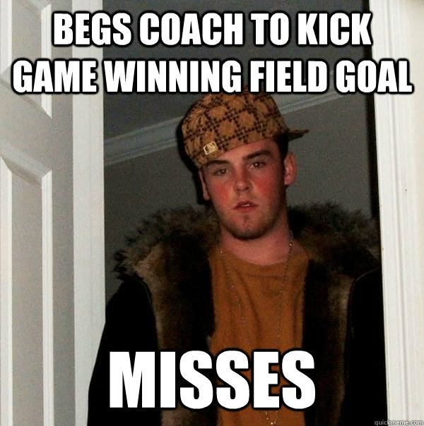 Begs coach to kick game winning field goal misses  Scumbag Steve