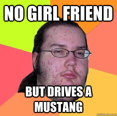 No Girl Friend BUT Drives a mustang  Butthurt Dweller