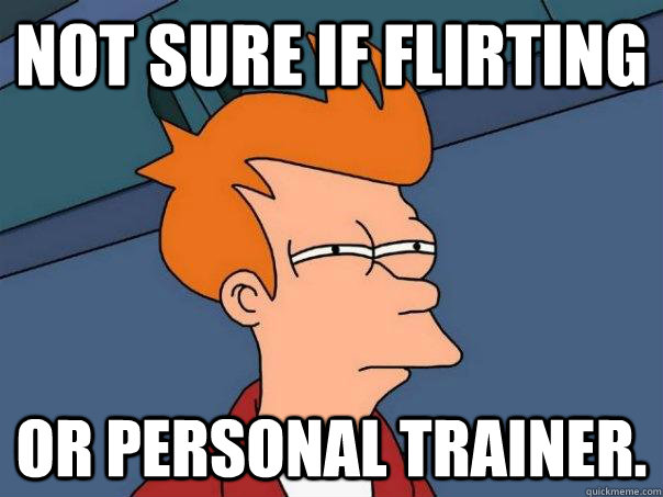 Not sure if flirting or personal trainer.  Futurama Fry