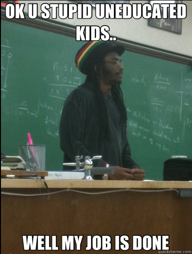 OK U STUPID UNEDUCATED KIDS.. WELL MY JOB IS DONE  Rasta Science Teacher