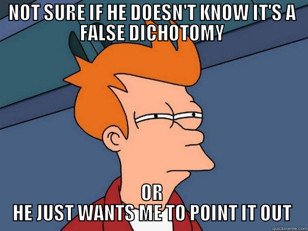 NOT SURE IF FALSE DICHOTOMY - NOT SURE IF HE DOESN'T KNOW IT'S A FALSE DICHOTOMY OR HE JUST WANTS ME TO POINT IT OUT Futurama Fry