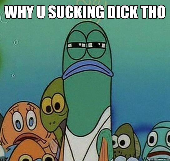 why u sucking dick tho   Serious fish SpongeBob