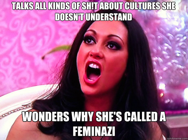 talks all kinds of sh!t about cultures she doesn't understand wonders why she's called a feminazi  Feminist Nazi