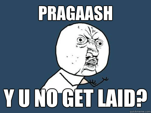 Pragaash y u no get laid?  Y U No