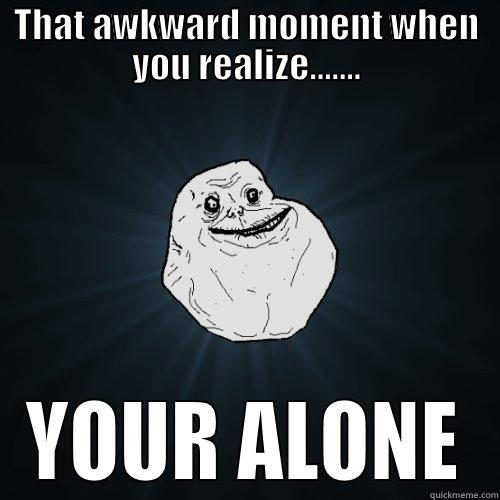 THAT AWKWARD MOMENT WHEN YOU REALIZE....... YOUR ALONE Forever Alone