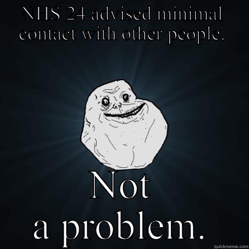 NHS 24 ADVISED MINIMAL CONTACT WITH OTHER PEOPLE. NOT A PROBLEM. Forever Alone