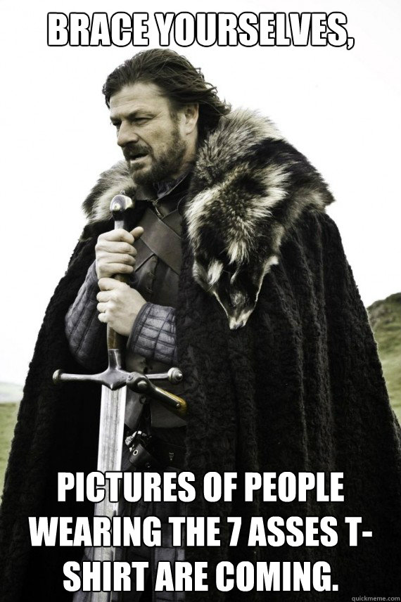 Brace yourselves, Pictures of people wearing the 7 asses t-shirt are coming. - Brace yourselves, Pictures of people wearing the 7 asses t-shirt are coming.  Brace yourself