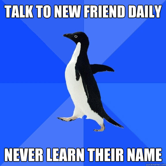 Talk to new friend daily never learn their name - Talk to new friend daily never learn their name  Socially Awkward Penguin