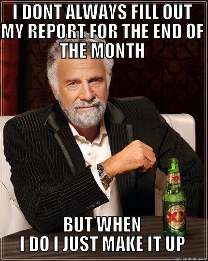 make it up - I DONT ALWAYS FILL OUT MY REPORT FOR THE END OF THE MONTH BUT WHEN I DO I JUST MAKE IT UP The Most Interesting Man In The World