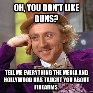 Oh, you don't like guns? Tell me everything the media and Hollywood has taught you about firearms.  Condescending Wonka