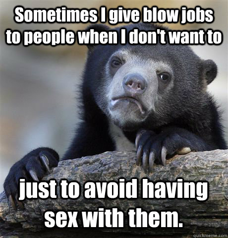 Sometimes I give blow jobs to people when I don't want to just to avoid having sex with them. - Sometimes I give blow jobs to people when I don't want to just to avoid having sex with them.  Confession Bear