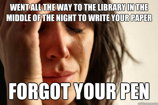 Went all the way to the library in the middle of the night to write your paper Forgot your pen  First World Problems