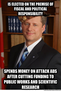 Is elected on the premise of fiscal and political responsibility  Spends money on attack ads after cutting funding to Public Works and Scientific research - Is elected on the premise of fiscal and political responsibility  Spends money on attack ads after cutting funding to Public Works and Scientific research  Scumbag harper