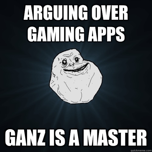 Arguing over gaming apps Ganz is a master  Forever Alone