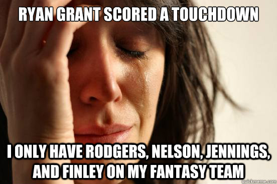 Ryan Grant scored a touchdown I only have Rodgers, Nelson, Jennings, and Finley on my fantasy team - Ryan Grant scored a touchdown I only have Rodgers, Nelson, Jennings, and Finley on my fantasy team  First World Problems