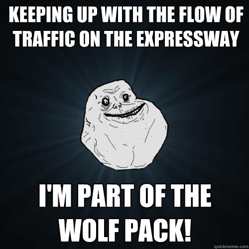 keeping up with the flow of traffic on the expressway i'm part of the wolf pack!  Forever Alone