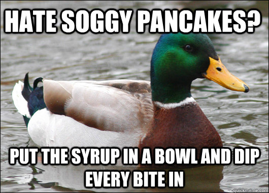 Hate soggy pancakes? put the syrup in a bowl and dip every bite in - Hate soggy pancakes? put the syrup in a bowl and dip every bite in  Actual Advice Mallard