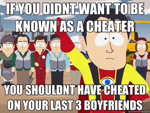 IF YOU DIDNT WANT TO BE KNOWN AS A CHEATER YOU SHOULDNT HAVE CHEATED ON YOUR LAST 3 BOYFRIENDS  Captain Hindsight