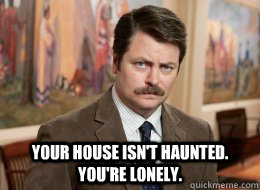  Your house isn't haunted. You're lonely.  Ron Swanson