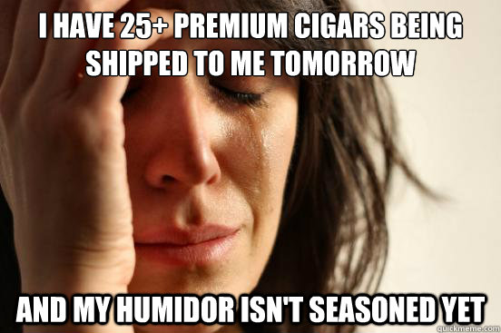 I have 25+ premium cigars being shipped to me tomorrow and my humidor isn't seasoned yet - I have 25+ premium cigars being shipped to me tomorrow and my humidor isn't seasoned yet  First World Problems