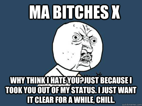 ma bitches x why think I hate you?just because I took you out of my status. I just want it clear for a while, CHILL. - ma bitches x why think I hate you?just because I took you out of my status. I just want it clear for a while, CHILL.  Y U No