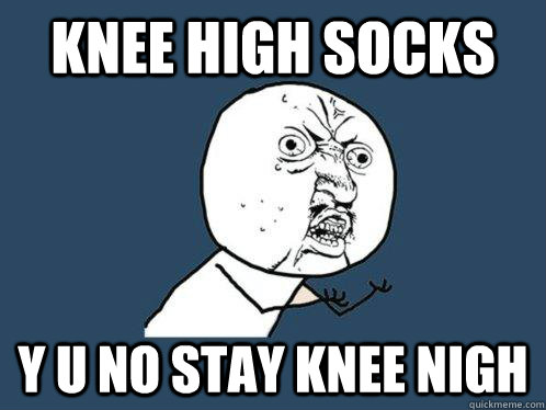 knee high socks y u no stay knee nigh - knee high socks y u no stay knee nigh  Y U No