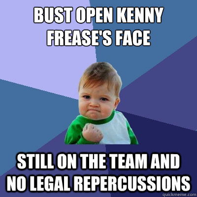 Bust open Kenny Frease's Face Still on the team and no legal repercussions  Success Kid