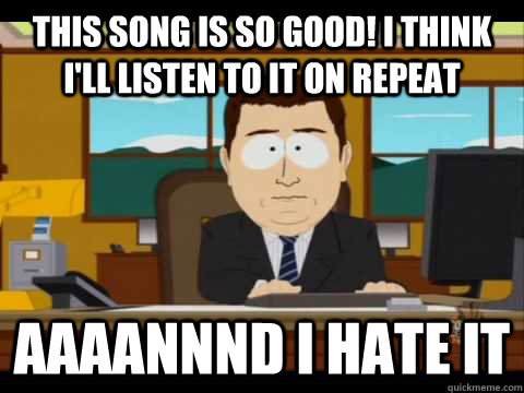 This song is so good! I think I'll listen to it on repeat Aaaannnd I hate it - This song is so good! I think I'll listen to it on repeat Aaaannnd I hate it  Aaand its gone
