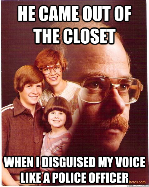 He came out of the closet When I disguised my voice like a police officer  Vengeance Dad