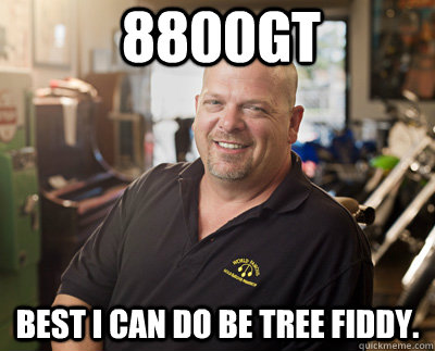 8800gt best i can do be tree fiddy.  Pawn Stars