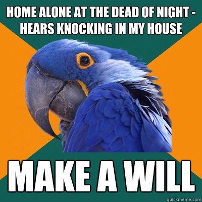 Home alone at the dead of night - hears knocking in my house Make a will - Home alone at the dead of night - hears knocking in my house Make a will  Paranoid Parrot