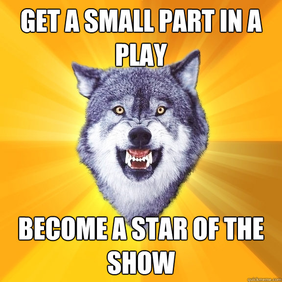 Get a small part in a play Become A star of the show  Courage Wolf