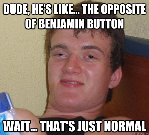 Dude, he's like... the opposite of benjamin button wait... that's just normal  10 Guy