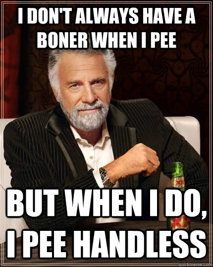 I don't always have a boner when I pee But when I do, I pee handless  The Most Interesting Man In The World