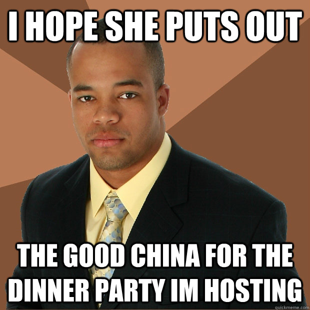 i hope she puts out the good china for the dinner party im hosting  Successful Black Man