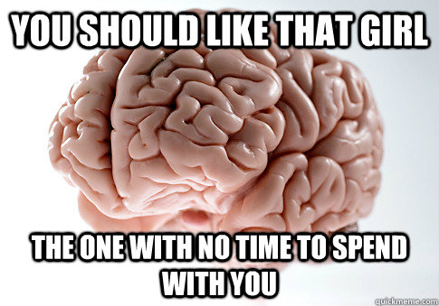 You should like that girl The one with no time to spend with you  Scumbag Brain