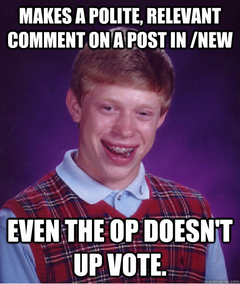 Makes a polite, relevant comment on a post in /New Even the OP doesn't up vote.   Bad Luck Brian