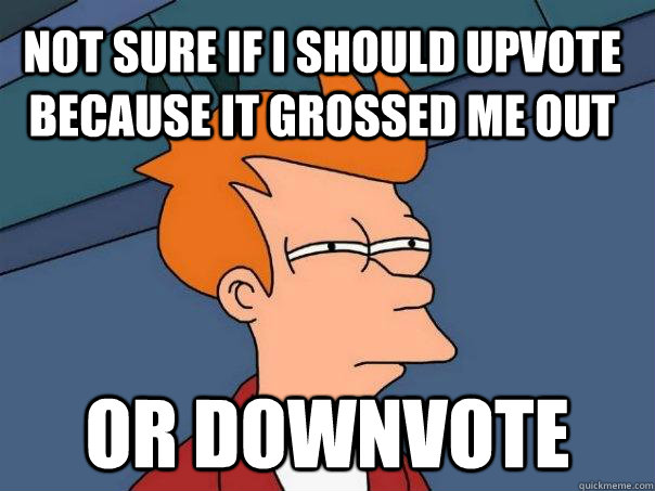 Not sure if I should upvote because it grossed me out or downvote  Futurama Fry