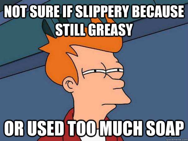 Not sure if slippery because still greasy Or used too much soap - Not sure if slippery because still greasy Or used too much soap  Futurama Fry