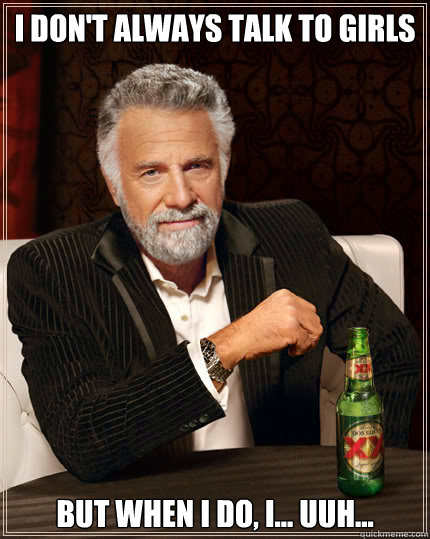 I don't always talk to girls But when I do, I... uuh...   Dos Equis man