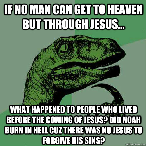 if no man can get to heaven but through jesus... what happened to people who lived before the coming of jesus? did noah burn in hell cuz there was no jesus to forgive his sins?  Philosoraptor