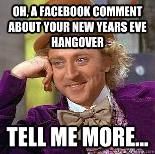 Oh, a Facebook comment about your New Years Eve hangover Tell me more...  Condescending Wonka