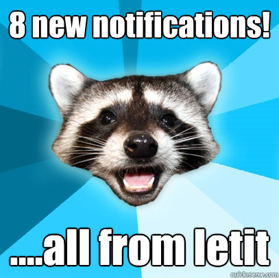 8 new notifications! ....all from letit  Lame Pun Coon