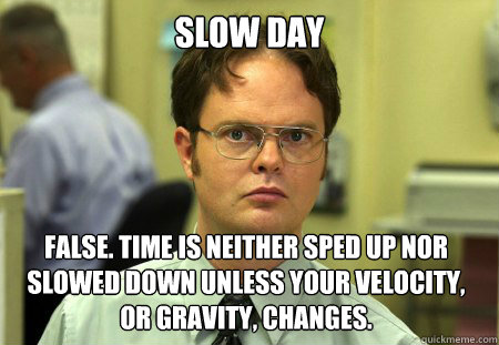 Slow Day False. time is neither sped up nor slowed down unless your velocity, or gravity, changes. - Slow Day False. time is neither sped up nor slowed down unless your velocity, or gravity, changes.  Dwight