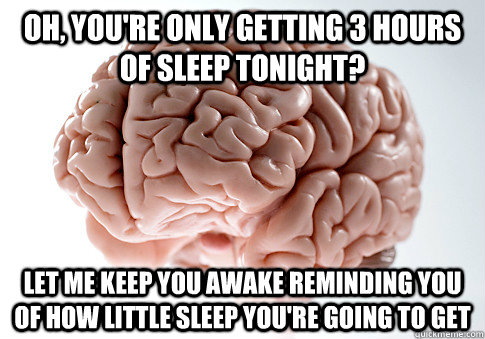 Oh, you're only getting 3 hours of sleep tonight? Let me keep you awake reminding you of how little sleep you're going to get - Oh, you're only getting 3 hours of sleep tonight? Let me keep you awake reminding you of how little sleep you're going to get  Scumbag Brain